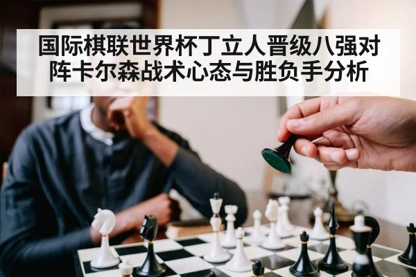 国际棋联世界杯丁立人晋级八强对阵卡尔森战术心态与胜负手分析