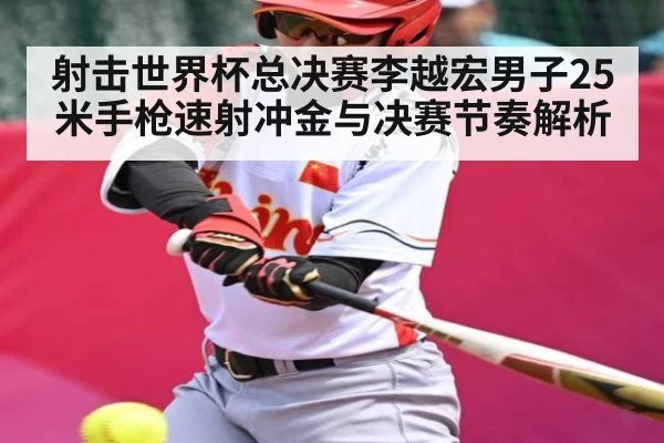 射击世界杯总决赛李越宏男子25米手枪速射冲金与决赛节奏解析