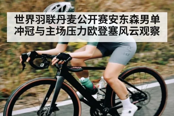 世界羽联丹麦公开赛安东森男单冲冠与主场压力欧登塞风云观察