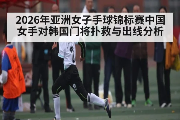 2026年亚洲女子手球锦标赛中国女手对韩国门将扑救与出线分析