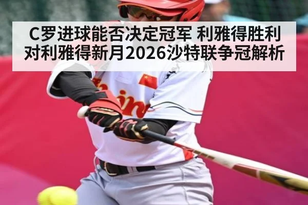 C罗进球能否决定冠军 利雅得胜利对利雅得新月2026沙特联争冠解析