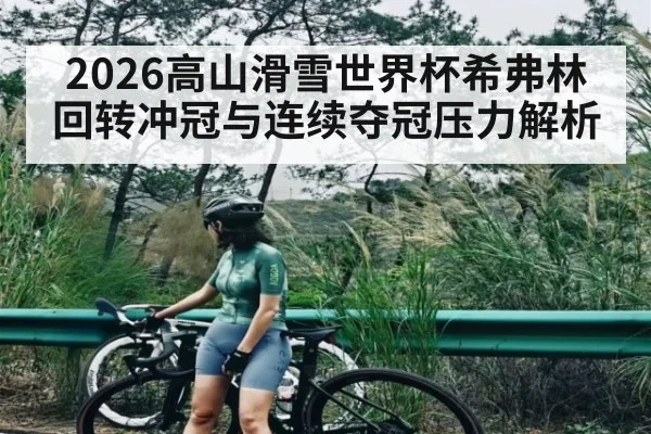 2026高山滑雪世界杯希弗林回转冲冠与连续夺冠压力解析