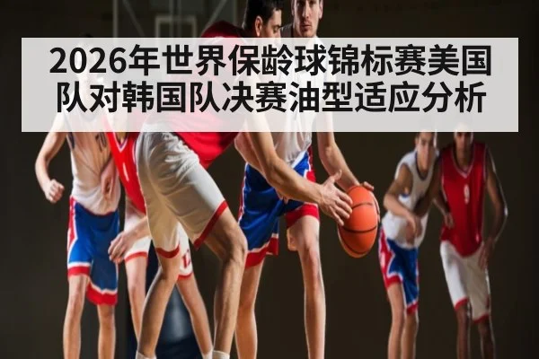 2026年世界保龄球锦标赛美国队对韩国队决赛油型适应分析