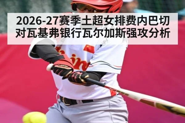 2026-27赛季土超女排费内巴切对瓦基弗银行瓦尔加斯强攻分析